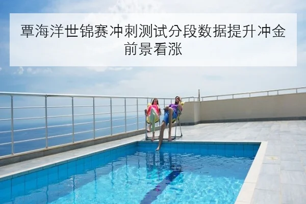 覃海洋世锦赛冲刺测试分段数据提升冲金前景看涨